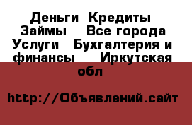 Деньги. Кредиты. Займы. - Все города Услуги » Бухгалтерия и финансы   . Иркутская обл.